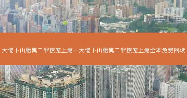 大佬下山腹黑二爷撩宠上瘾—大佬下山腹黑二爷撩宠上瘾全本免费阅读