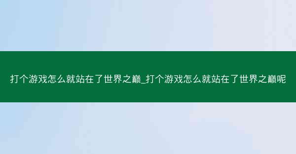 打个游戏怎么就站在了世界之巅_打个游戏怎么就站在了世界之巅呢