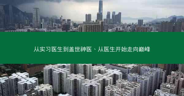 从实习医生到盖世神医、从医生开始走向巅峰 从实习医生到盖世神医、从医生开始走向巅峰