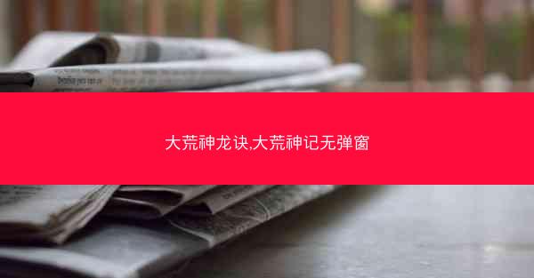 大荒神龙诀,大荒神记无弹窗