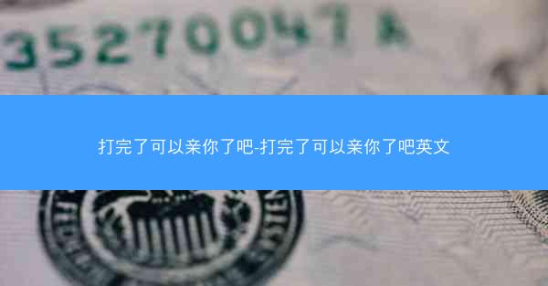 打完了可以亲你了吧-打完了可以亲你了吧英文