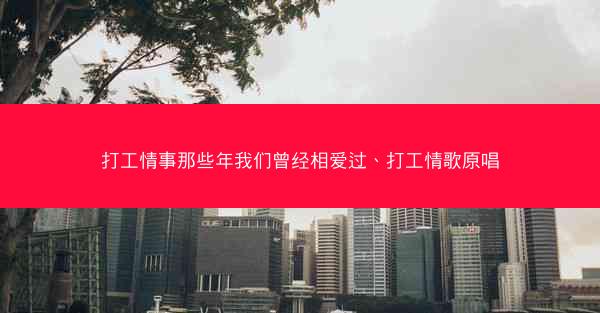 打工情事那些年我们曾经相爱过、打工情歌原唱
