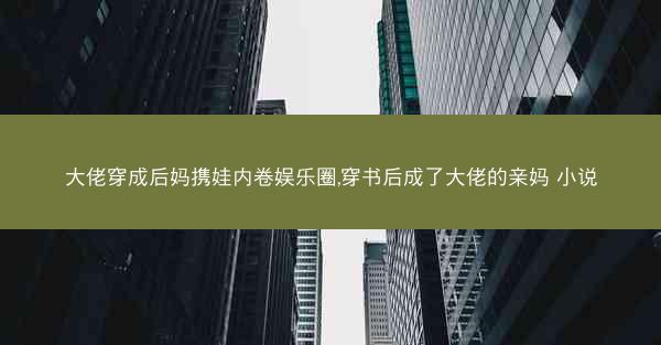 大佬穿成后妈携娃内卷娱乐圈,穿书后成了大佬的亲妈 小说