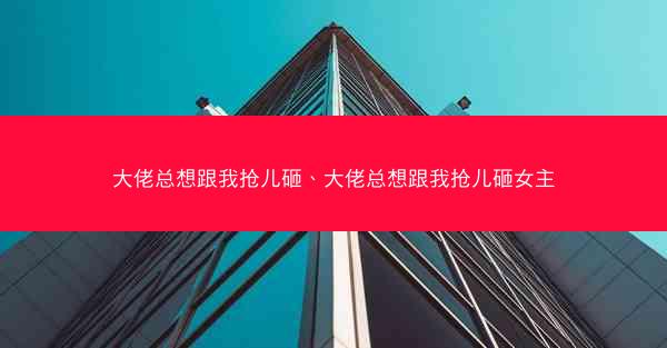 大佬总想跟我抢儿砸、大佬总想跟我抢儿砸女主