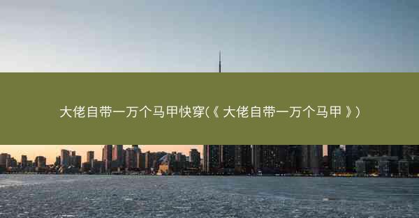 大佬自带一万个马甲快穿(《大佬自带一万个马甲》)