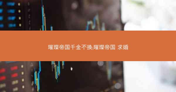 璀璨帝国千金不换;璀璨帝国 求婚