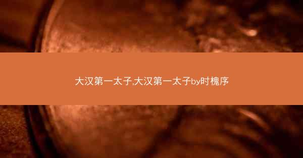 大汉第一太子,大汉第一太子by时槐序 大汉第一太子,大汉第一太子by时槐序