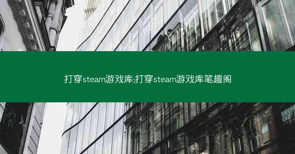 打穿steam游戏库;打穿steam游戏库笔趣阁