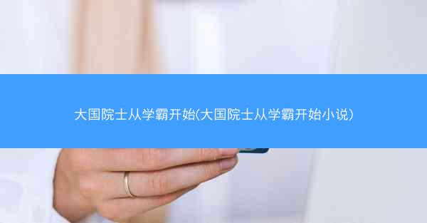 大国院士从学霸开始(大国院士从学霸开始小说)