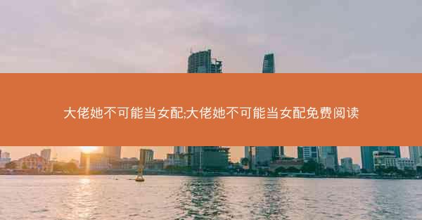 大佬她不可能当女配;大佬她不可能当女配免费阅读 大佬她不可能当女配;大佬她不可能当女配免费阅读