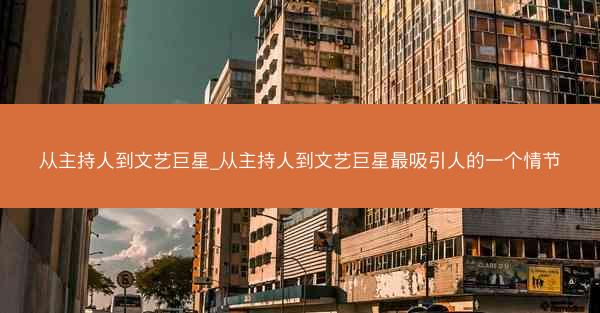 从主持人到文艺巨星_从主持人到文艺巨星最吸引人的一个情节