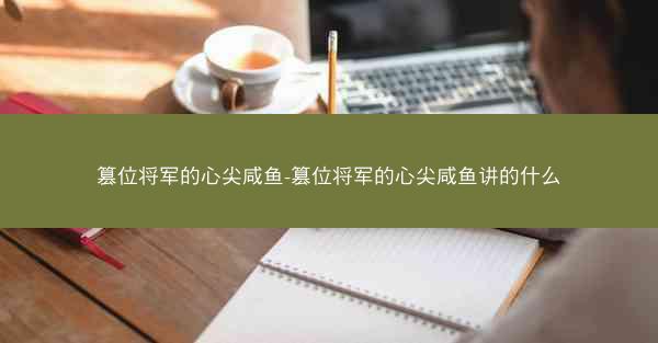 篡位将军的心尖咸鱼-篡位将军的心尖咸鱼讲的什么