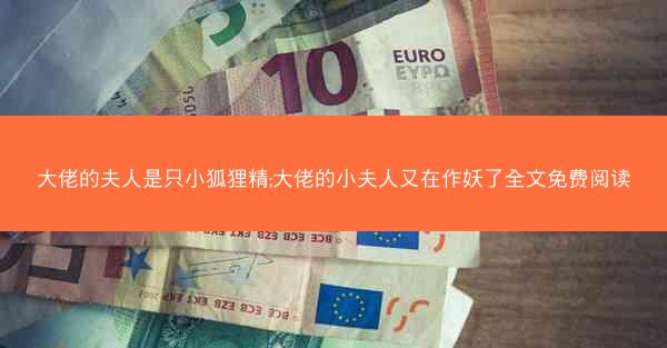 大佬的夫人是只小狐狸精;大佬的小夫人又在作妖了全文免费阅读