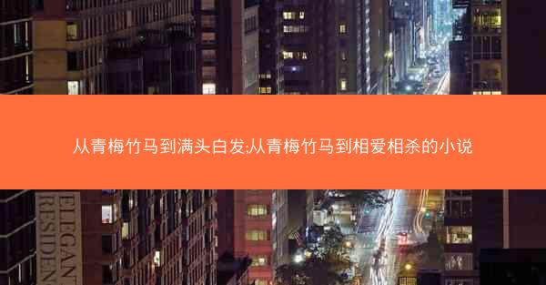 从青梅竹马到满头白发;从青梅竹马到相爱相杀的小说 从青梅竹马到满头白发;从青梅竹马到相爱相杀的小说