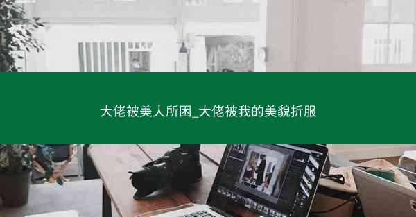 大佬被美人所困_大佬被我的美貌折服