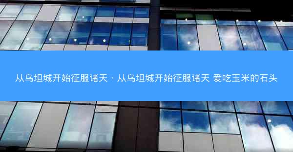 从乌坦城开始征服诸天、从乌坦城开始征服诸天 爱吃玉米的石头 从乌坦城开始征服诸天、从乌坦城开始征服诸天 爱吃玉米的石头