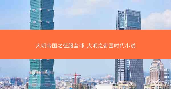 大明帝国之征服全球_大明之帝国时代小说