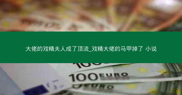 大佬的戏精夫人成了顶流_戏精大佬的马甲掉了 小说