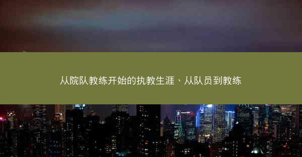 从院队教练开始的执教生涯、从队员到教练 从院队教练开始的执教生涯、从队员到教练