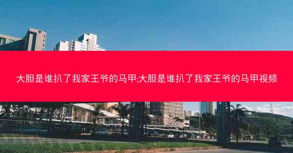大胆是谁扒了我家王爷的马甲;大胆是谁扒了我家王爷的马甲视频