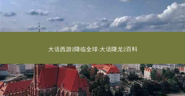 大话西游2降临全球-大话降龙2百科