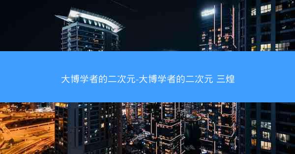 大博学者的二次元-大博学者的二次元 三煌