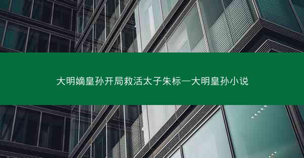 大明嫡皇孙开局救活太子朱标—大明皇孙小说