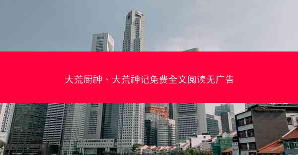 大荒厨神、大荒神记免费全文阅读无广告