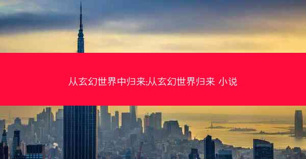 从玄幻世界中归来;从玄幻世界归来 小说