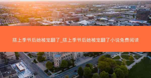 搭上季爷后她被宠翻了_搭上季爷后她被宠翻了小说免费阅读