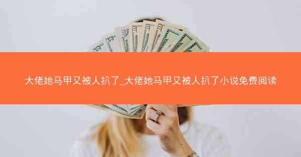 大佬她马甲又被人扒了_大佬她马甲又被人扒了小说免费阅读