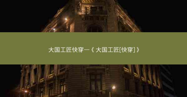 大国工匠快穿—《大国工匠[快穿]》