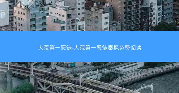 大荒第一恶徒-大荒第一恶徒秦枫免费阅读