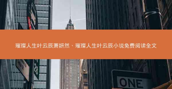 璀璨人生叶云辰萧妍然、璀璨人生叶云辰小说免费阅读全文