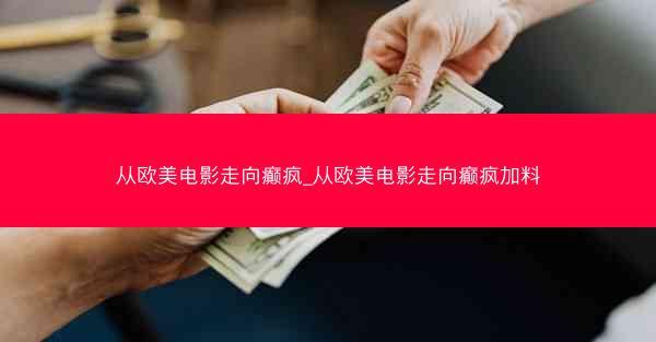 从欧美电影走向癫疯_从欧美电影走向癫疯加料