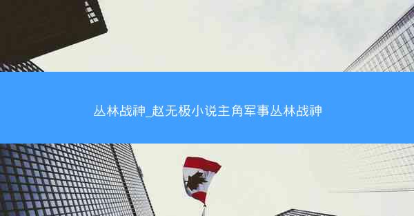 丛林战神_赵无极小说主角军事丛林战神
