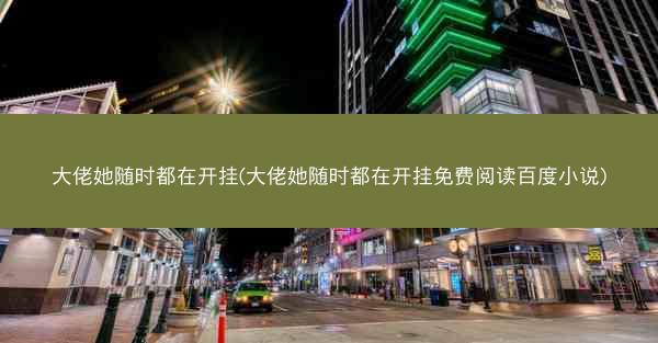 大佬她随时都在开挂(大佬她随时都在开挂免费阅读百度小说)