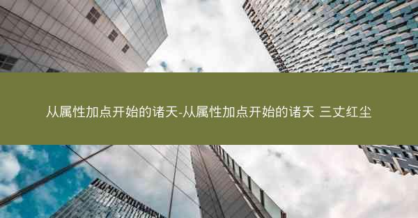 从属性加点开始的诸天-从属性加点开始的诸天 三丈红尘 从属性加点开始的诸天-从属性加点开始的诸天 三丈红尘