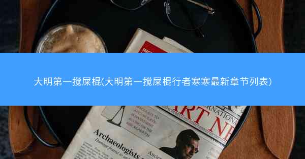 大明第一搅屎棍(大明第一搅屎棍行者寒寒最新章节列表)