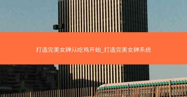 打造完美女神从吃鸡开始_打造完美女神系统 打造完美女神从吃鸡开始_打造完美女神系统