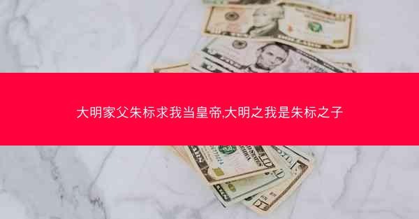 大明家父朱标求我当皇帝,大明之我是朱标之子