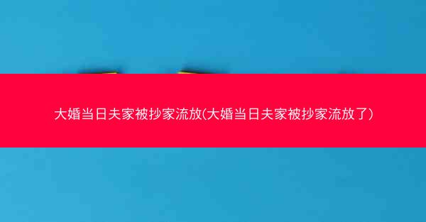 大婚当日夫家被抄家流放(大婚当日夫家被抄家流放了)