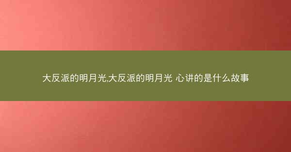 大反派的明月光,大反派的明月光 心讲的是什么故事 大反派的明月光,大反派的明月光 心讲的是什么故事