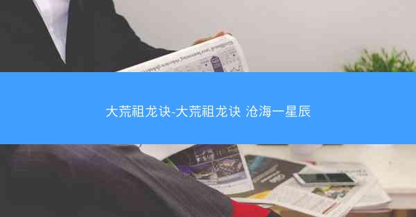 大荒祖龙诀-大荒祖龙诀 沧海一星辰