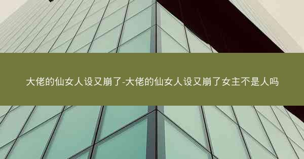 大佬的仙女人设又崩了-大佬的仙女人设又崩了女主不是人吗