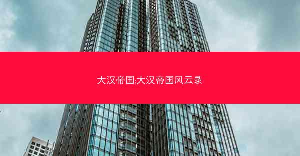 大汉帝国;大汉帝国风云录 大汉帝国;大汉帝国风云录
