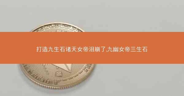 打造九生石诸天女帝泪崩了,九幽女帝三生石