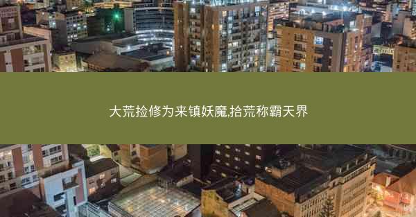 大荒捡修为来镇妖魔,拾荒称霸天界
