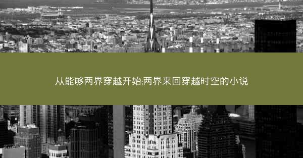 从能够两界穿越开始;两界来回穿越时空的小说