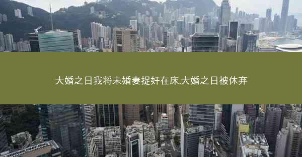 大婚之日我将未婚妻捉奸在床,大婚之日被休弃